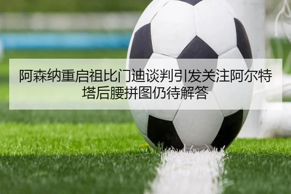 a-sen-na-chong-qi-zu-bi-men-di-tan-pan-yin-fa-guan-zhu-a-er-te-ta-hou-yao-pin-tu-reng-dai-jie-da-1-212.jpg